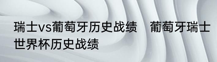 瑞士vs葡萄牙历史战绩　葡萄牙瑞士世界杯历史战绩
