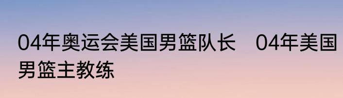 04年奥运会美国男篮队长　04年美国男篮主教练