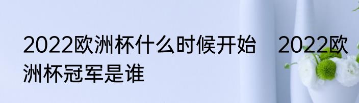 2022欧洲杯什么时候开始　2022欧洲杯冠军是谁