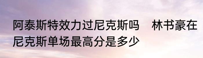 阿泰斯特效力过尼克斯吗　林书豪在尼克斯单场最高分是多少
