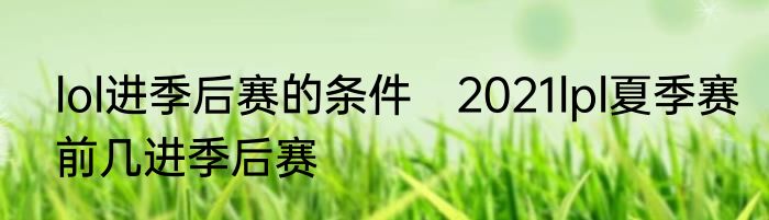 lol进季后赛的条件　2021lpl夏季赛前几进季后赛