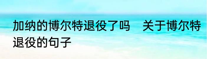 加纳的博尔特退役了吗　关于博尔特退役的句子