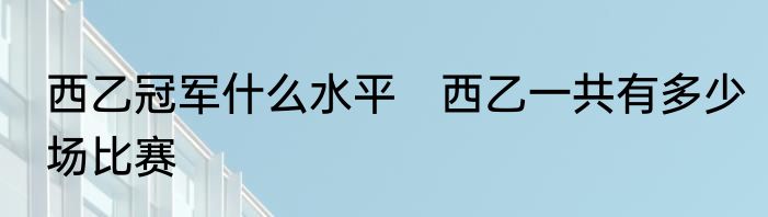 西乙冠军什么水平　西乙一共有多少场比赛