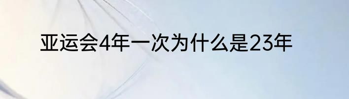 亚运会4年一次为什么是23年