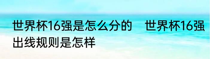 世界杯16强是怎么分的　世界杯16强出线规则是怎样
