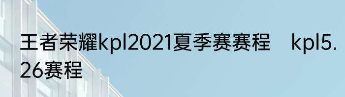 王者荣耀kpl2021夏季赛赛程　kpl5.26赛程