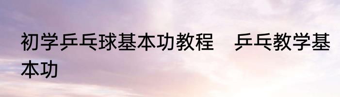 初学乒乓球基本功教程　乒乓教学基本功