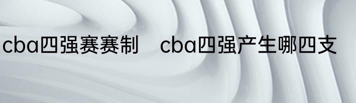 cba四强赛赛制　cba四强产生哪四支