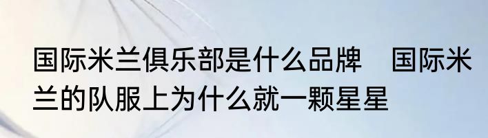 国际米兰俱乐部是什么品牌　国际米兰的队服上为什么就一颗星星