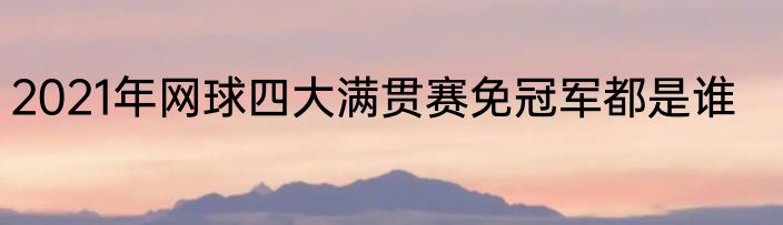 2021年网球四大满贯赛免冠军都是谁