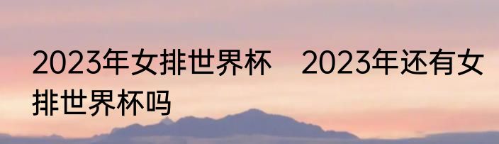 2023年女排世界杯　2023年还有女排世界杯吗