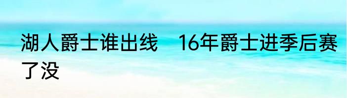湖人爵士谁出线　16年爵士进季后赛了没
