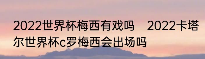 2022世界杯梅西有戏吗　2022卡塔尔世界杯c罗梅西会出场吗