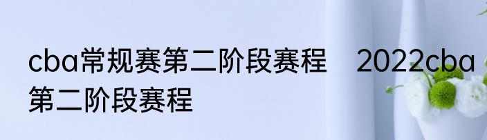 cba常规赛第二阶段赛程　2022cba第二阶段赛程