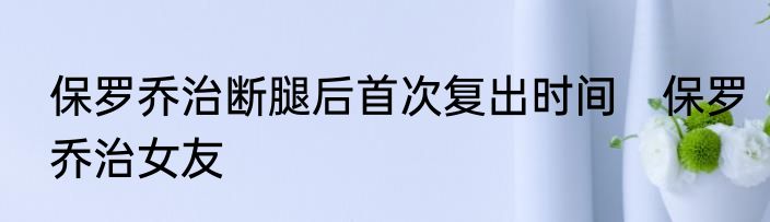 保罗乔治断腿后首次复出时间　保罗乔治女友