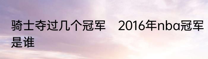 骑士夺过几个冠军　2016年nba冠军是谁
