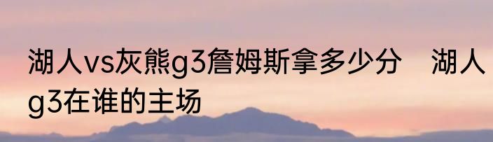 湖人vs灰熊g3詹姆斯拿多少分　湖人g3在谁的主场