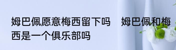 姆巴佩愿意梅西留下吗　姆巴佩和梅西是一个俱乐部吗