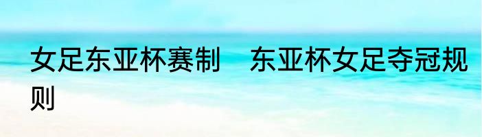 女足东亚杯赛制　东亚杯女足夺冠规则
