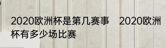 2020欧洲杯是第几赛事　2020欧洲杯有多少场比赛