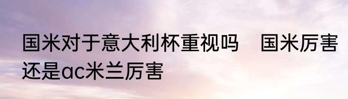 国米对于意大利杯重视吗　国米厉害还是ac米兰厉害