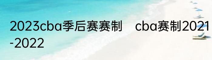 2023cba季后赛赛制　cba赛制2021-2022