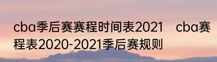 cba季后赛赛程时间表2021　cba赛程表2020-2021季后赛规则