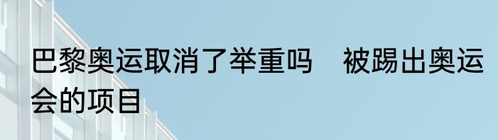 巴黎奥运取消了举重吗　被踢出奥运会的项目