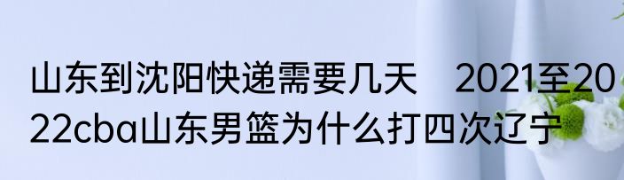 山东到沈阳快递需要几天　2021至2022cba山东男篮为什么打四次辽宁