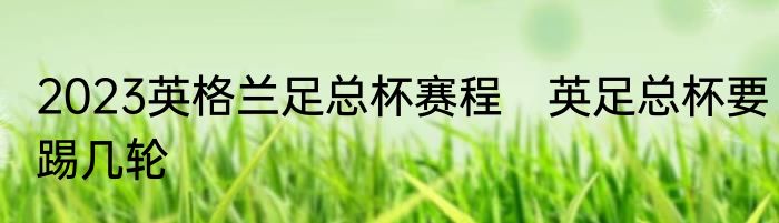 2023英格兰足总杯赛程　英足总杯要踢几轮