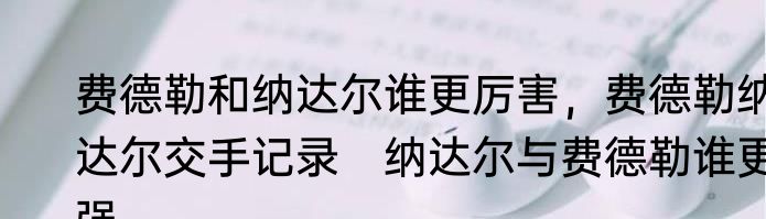 费德勒和纳达尔谁更厉害，费德勒纳达尔交手记录　纳达尔与费德勒谁更强
