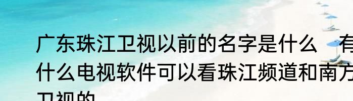 广东珠江卫视以前的名字是什么　有什么电视软件可以看珠江频道和南方卫视的