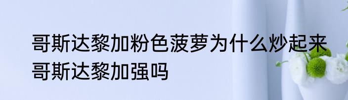 哥斯达黎加粉色菠萝为什么炒起来　哥斯达黎加强吗