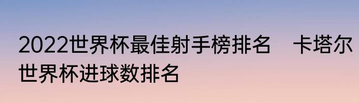 2022世界杯最佳射手榜排名　卡塔尔世界杯进球数排名