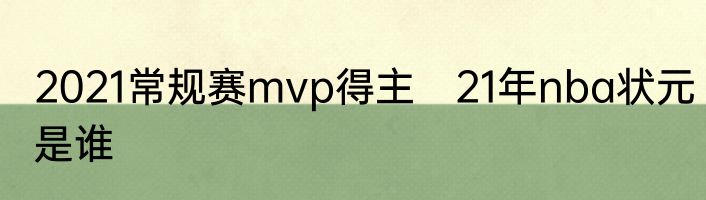 2021常规赛mvp得主　21年nba状元是谁