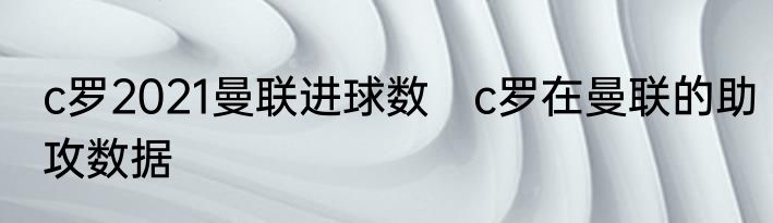 c罗2021曼联进球数　c罗在曼联的助攻数据