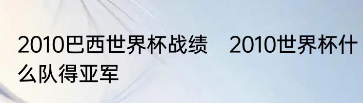 2010巴西世界杯战绩　2010世界杯什么队得亚军