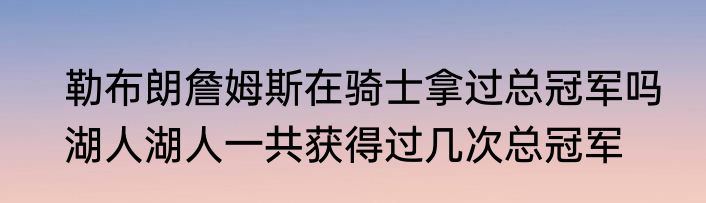 勒布朗詹姆斯在骑士拿过总冠军吗　湖人湖人一共获得过几次总冠军