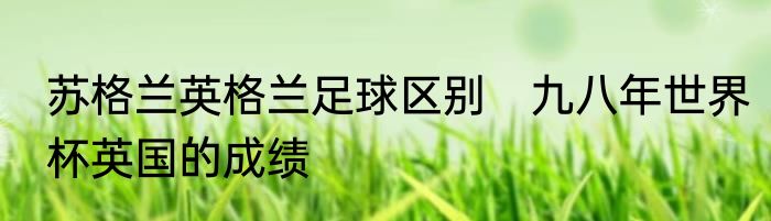 苏格兰英格兰足球区别　九八年世界杯英国的成绩