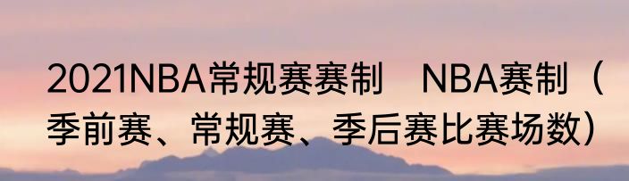 2021NBA常规赛赛制　NBA赛制（季前赛、常规赛、季后赛比赛场数）