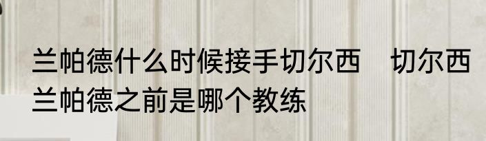 兰帕德什么时候接手切尔西　切尔西兰帕德之前是哪个教练