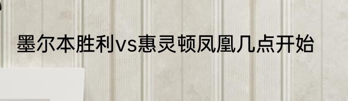 墨尔本胜利vs惠灵顿凤凰几点开始