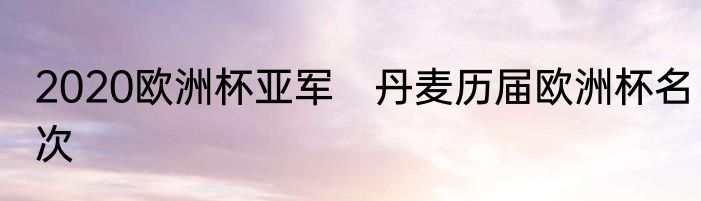 2020欧洲杯亚军　丹麦历届欧洲杯名次