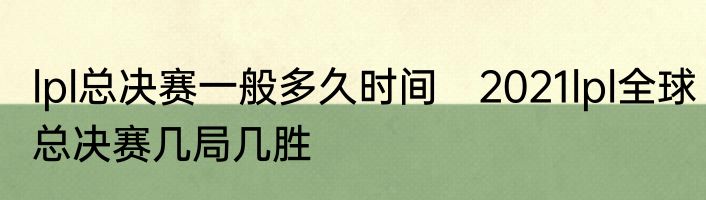 lpl总决赛一般多久时间　2021lpl全球总决赛几局几胜