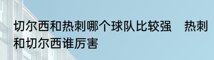 切尔西和热刺哪个球队比较强　热刺和切尔西谁厉害