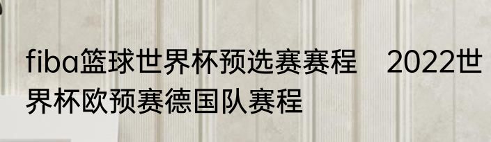fiba篮球世界杯预选赛赛程　2022世界杯欧预赛德国队赛程