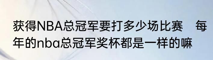 获得NBA总冠军要打多少场比赛　每年的nba总冠军奖杯都是一样的嘛