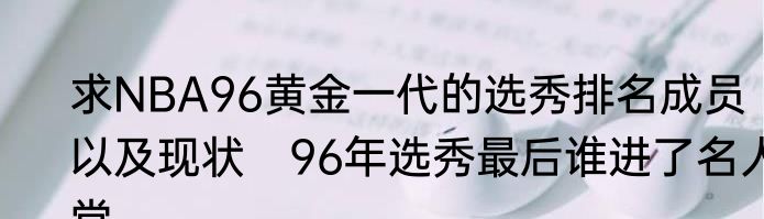 求NBA96黄金一代的选秀排名成员以及现状　96年选秀最后谁进了名人堂