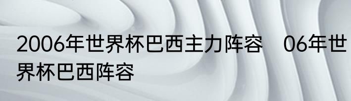 2006年世界杯巴西主力阵容　06年世界杯巴西阵容