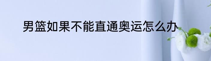 男篮如果不能直通奥运怎么办